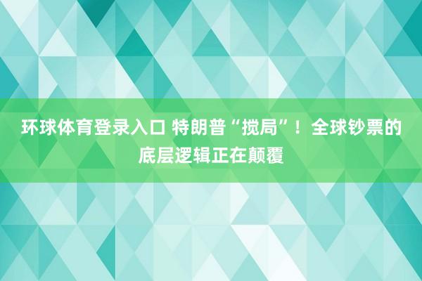 环球体育登录入口 特朗普“搅局”！全球钞票的底层逻辑正在颠覆