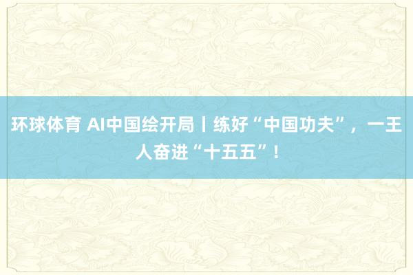 环球体育 AI中国绘开局丨练好“中国功夫”，一王人奋进“十五五”！