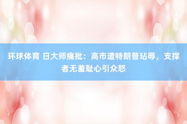 环球体育 日大师痛批：高市遭特朗普玷辱，支撑者无羞耻心引众怒