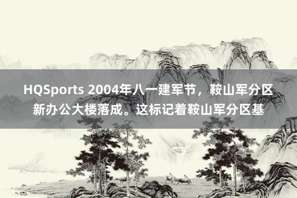 HQSports 2004年八一建军节，鞍山军分区新办公大楼落成。这标记着鞍山军分区基