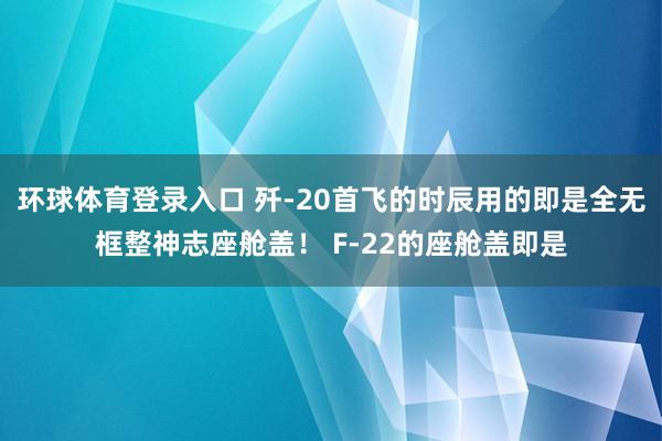环球体育登录入口 歼-20首飞的时辰用的即是全无框整神志座舱盖！ F-22的座舱盖即是