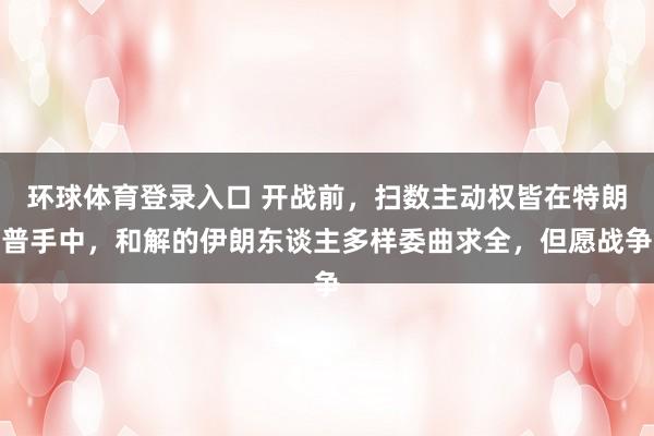 环球体育登录入口 开战前，扫数主动权皆在特朗普手中，和解的伊朗东谈主多样委曲求全，但愿战争