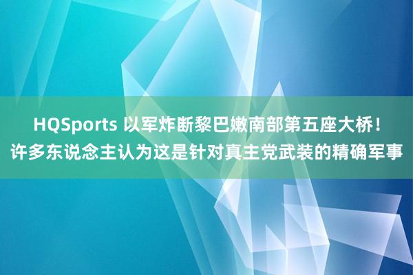 HQSports 以军炸断黎巴嫩南部第五座大桥！许多东说念主认为这是针对真主党武装的精确军事