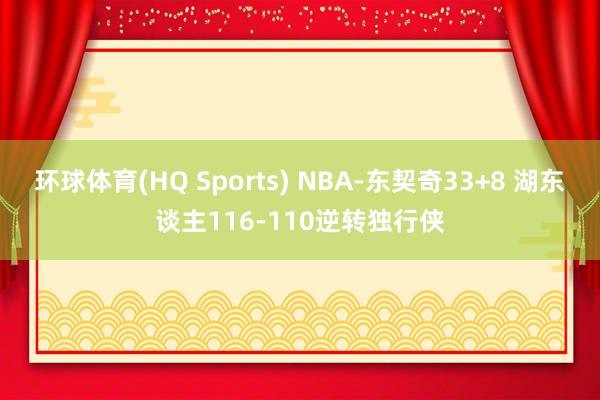环球体育(HQ Sports) NBA-东契奇33+8 湖东谈主116-110逆转独行侠