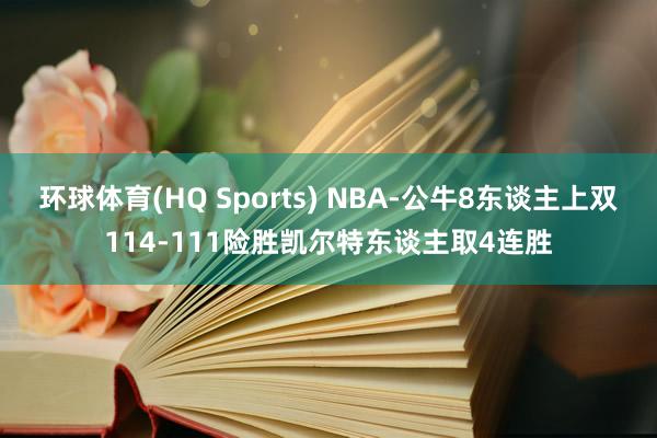 环球体育(HQ Sports) NBA-公牛8东谈主上双114-111险胜凯尔特东谈主取4连胜