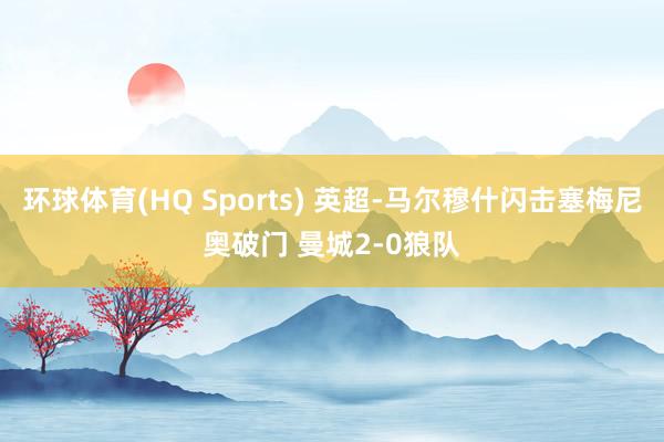 环球体育(HQ Sports) 英超-马尔穆什闪击塞梅尼奥破门 曼城2-0狼队