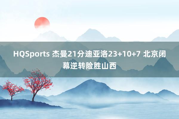 HQSports 杰曼21分迪亚洛23+10+7 北京闭幕逆转险胜山西