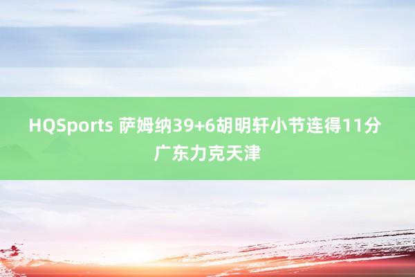 HQSports 萨姆纳39+6胡明轩小节连得11分 广东力克天津