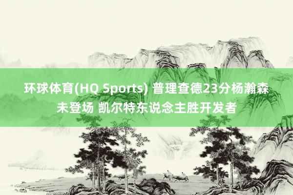 环球体育(HQ Sports) 普理查德23分杨瀚森未登场 凯尔特东说念主胜开发者
