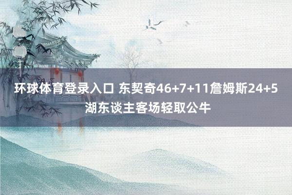 环球体育登录入口 东契奇46+7+11詹姆斯24+5 湖东谈主客场轻取公牛