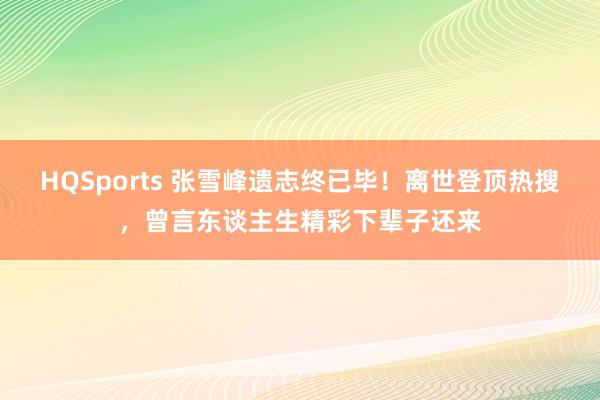 HQSports 张雪峰遗志终已毕！离世登顶热搜，曾言东谈主生精彩下辈子还来