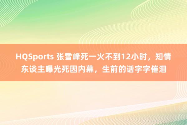 HQSports 张雪峰死一火不到12小时，知情东谈主曝光死因内幕，生前的话字字催泪