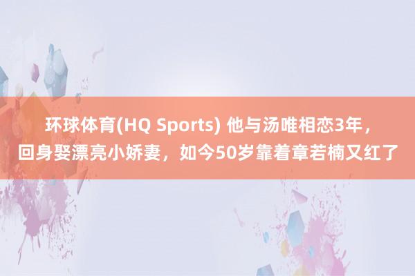 环球体育(HQ Sports) 他与汤唯相恋3年，回身娶漂亮小娇妻，如今50岁靠着章若楠又红了