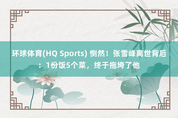 环球体育(HQ Sports) 恻然！张雪峰离世背后：1份饭5个菜，终于拖垮了他