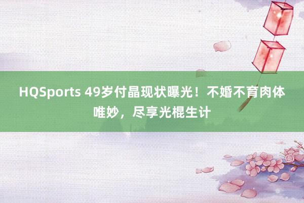 HQSports 49岁付晶现状曝光！不婚不育肉体唯妙，尽享光棍生计