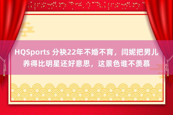 HQSports 分袂22年不婚不育，闫妮把男儿养得比明星还好意思，这景色谁不羡慕