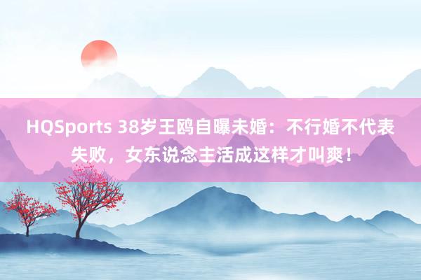 HQSports 38岁王鸥自曝未婚：不行婚不代表失败，女东说念主活成这样才叫爽！