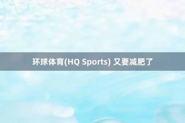 环球体育(HQ Sports) 又要减肥了