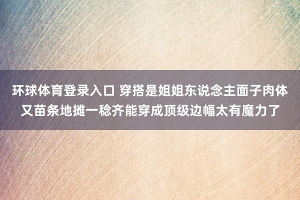 环球体育登录入口 穿搭是姐姐东说念主面子肉体又苗条地摊一稔齐能穿成顶级边幅太有魔力了