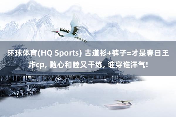 环球体育(HQ Sports) 古道衫+裤子=才是春日王炸cp， 随心和睦又干练， 谁穿谁洋气!