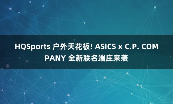 HQSports 户外天花板! ASICS x C.P. COMPANY 全新联名端庄来袭
