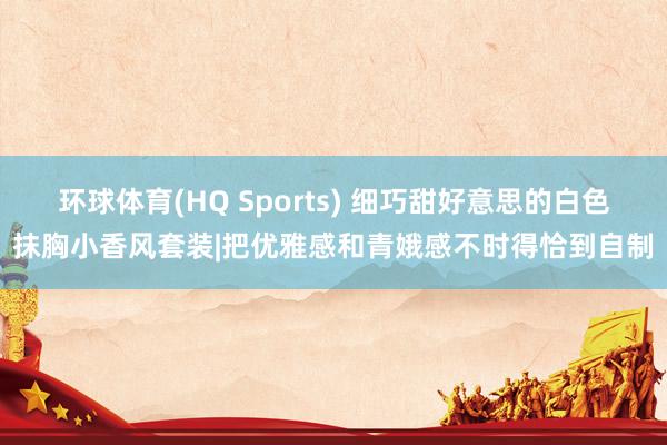 环球体育(HQ Sports) 细巧甜好意思的白色抹胸小香风套装|把优雅感和青娥感不时得恰到自制