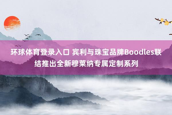 环球体育登录入口 宾利与珠宝品牌Boodles联结推出全新穆莱纳专属定制系列