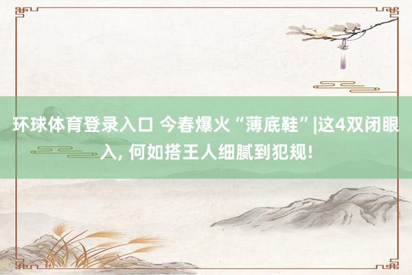 环球体育登录入口 今春爆火“薄底鞋”|这4双闭眼入， 何如搭王人细腻到犯规!