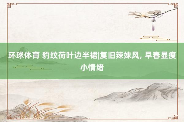 环球体育 豹纹荷叶边半裙|复旧辣妹风，<a href=