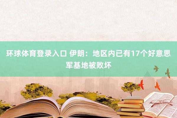 环球体育登录入口 伊朗：地区内已有17个好意思军基地被败坏