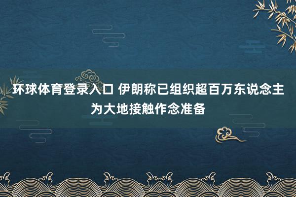 环球体育登录入口 伊朗称已组织超百万东说念主为大地接触作念准备