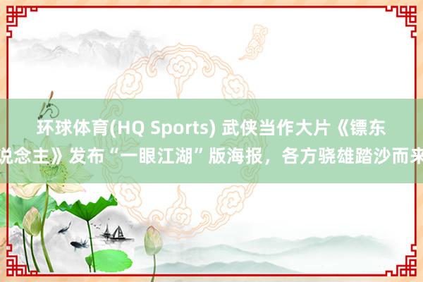 环球体育(HQ Sports) 武侠当作大片《镖东说念主》发布“一眼江湖”版海报，各方骁雄踏沙而来