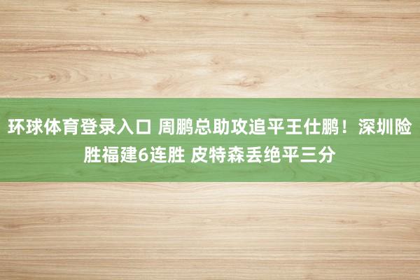环球体育登录入口 周鹏总助攻追平王仕鹏！深圳险胜福建6连胜 皮特森丢绝平三分