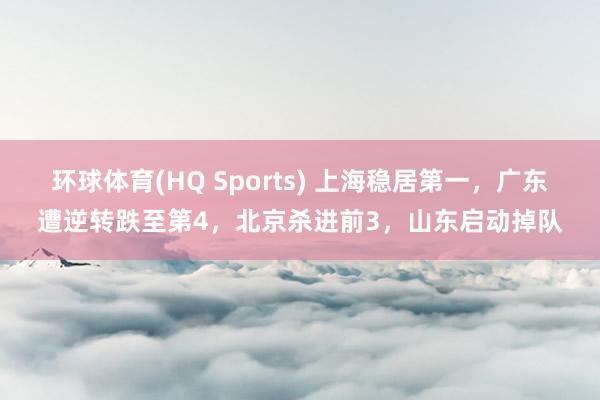 环球体育(HQ Sports) 上海稳居第一，广东遭逆转跌至第4，北京杀进前3，山东启动掉队