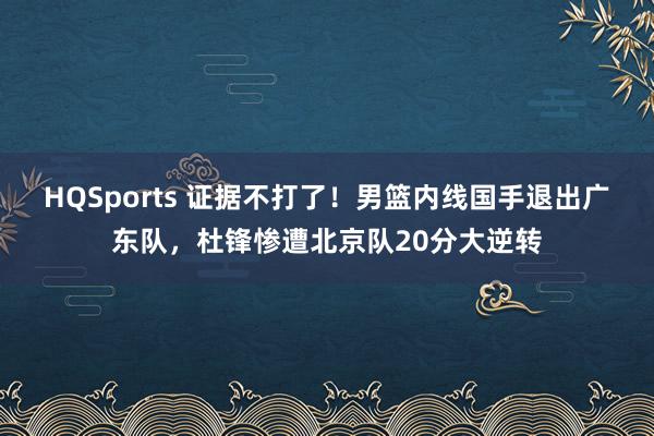 HQSports 证据不打了！男篮内线国手退出广东队，杜锋惨遭北京队20分大逆转