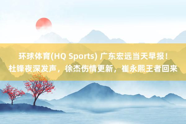 环球体育(HQ Sports) 广东宏远当天早报！杜锋夜深发声，徐杰伤情更新，崔永熙王者回来
