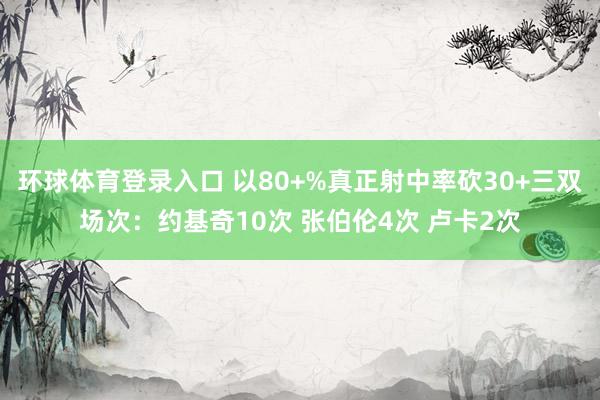 环球体育登录入口 以80+%真正射中率砍30+三双场次：约基奇10次 张伯伦4次 卢卡2次