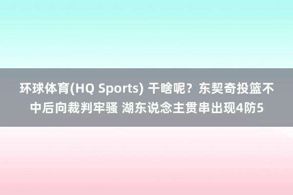 环球体育(HQ Sports) 干啥呢？东契奇投篮不中后向裁判牢骚 湖东说念主贯串出现4防5