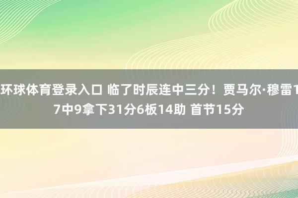 环球体育登录入口 临了时辰连中三分！贾马尔·穆雷17中9拿下31分6板14助 首节15分