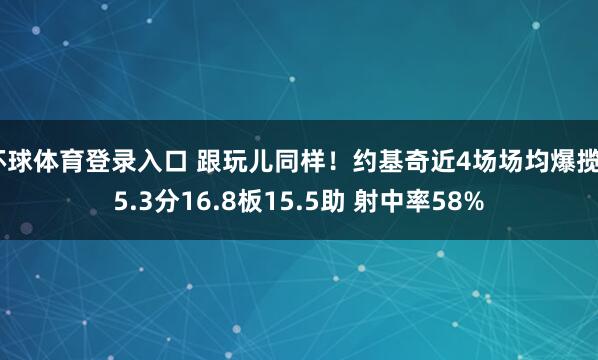 环球体育登录入口 跟玩儿同样！约基奇近4场场均爆揽25.3分16.8板15.5助 射中率58%