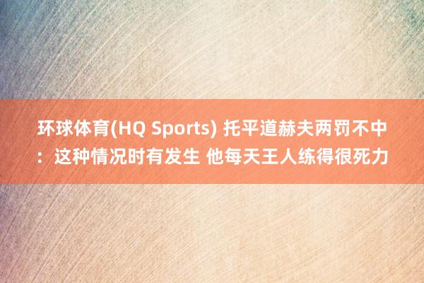 环球体育(HQ Sports) 托平道赫夫两罚不中：这种情况时有发生 他每天王人练得很死力