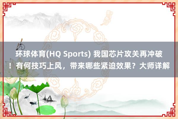 环球体育(HQ Sports) 我国芯片攻关再冲破！有何技巧上风，带来哪些紧迫效果？大师详解