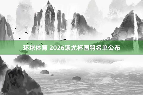 环球体育 2026汤尤杯国羽名单公布