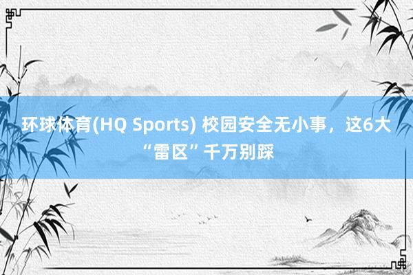 环球体育(HQ Sports) 校园安全无小事，这6大“雷区”千万别踩