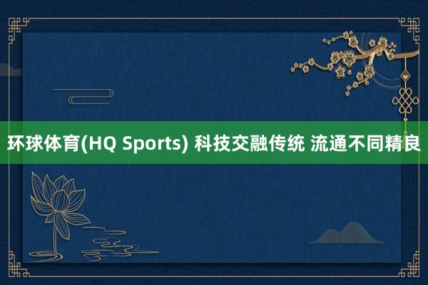 环球体育(HQ Sports) 科技交融传统 流通不同精良