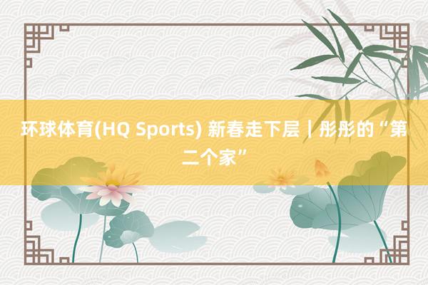 环球体育(HQ Sports) 新春走下层｜彤彤的“第二个家”