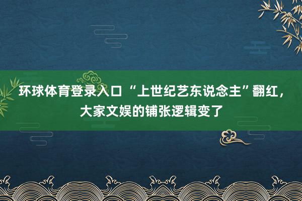 环球体育登录入口 “上世纪艺东说念主”翻红，大家文娱的铺张逻辑变了
