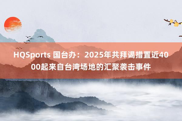 HQSports 国台办：2025年共拜谒措置近4000起来自台湾场地的汇聚袭击事件