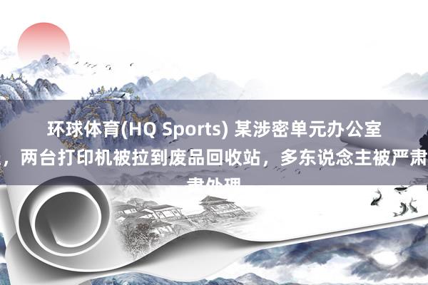 环球体育(HQ Sports) 某涉密单元办公室搬迁，两台打印机被拉到废品回收站，多东说念主被严肃处理