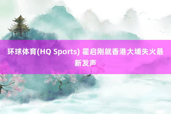 环球体育(HQ Sports) 霍启刚就香港大埔失火最新发声